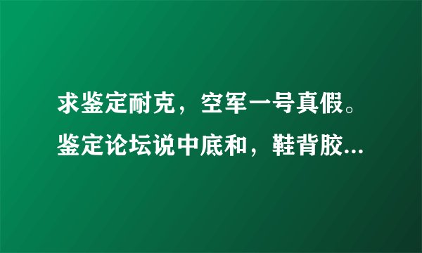 求鉴定耐克，空军一号真假。鉴定论坛说中底和，鞋背胶有问题？