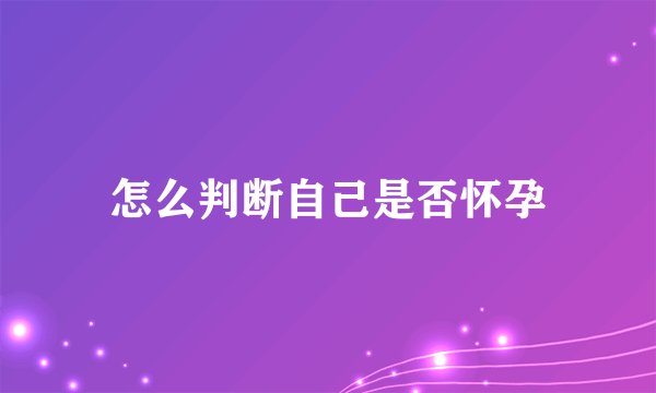 怎么判断自己是否怀孕