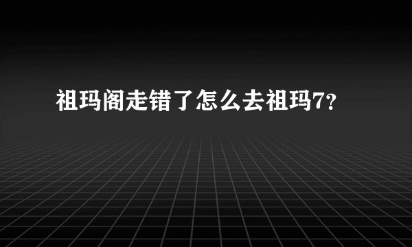 祖玛阁走错了怎么去祖玛7？