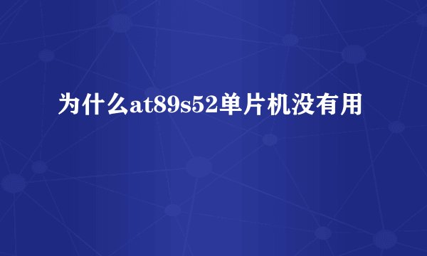 为什么at89s52单片机没有用
