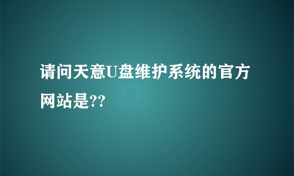 请问天意U盘维护系统的官方网站是??