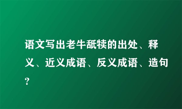 语文写出老牛舐犊的出处、释义、近义成语、反义成语、造句？