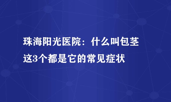 珠海阳光医院：什么叫包茎 这3个都是它的常见症状