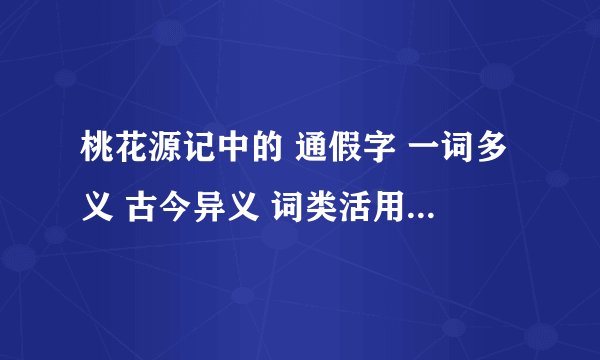 桃花源记中的 通假字 一词多义 古今异义 词类活用 等知识点总结，要快！！！
