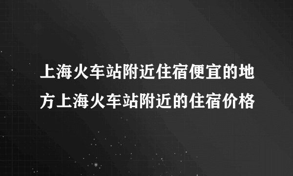 上海火车站附近住宿便宜的地方上海火车站附近的住宿价格