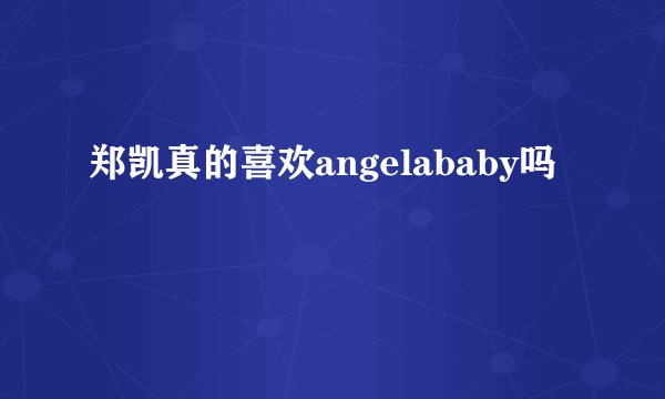 郑凯真的喜欢angelababy吗