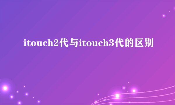 itouch2代与itouch3代的区别