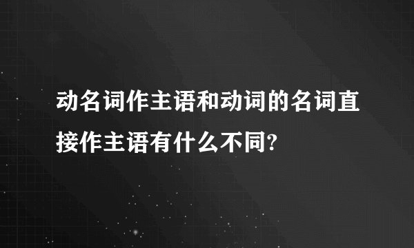 动名词作主语和动词的名词直接作主语有什么不同?