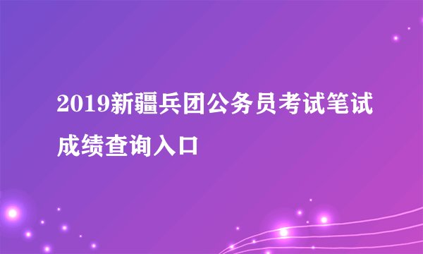 2019新疆兵团公务员考试笔试成绩查询入口