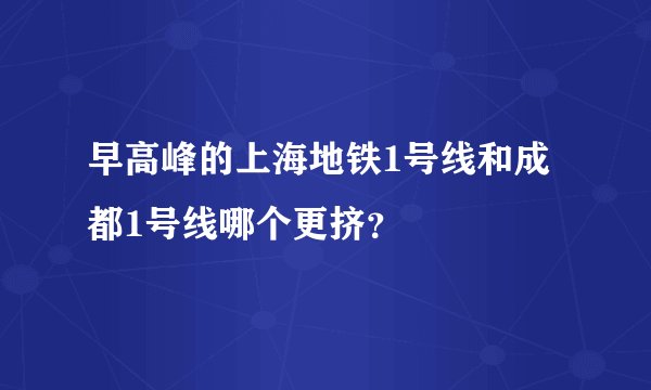 早高峰的上海地铁1号线和成都1号线哪个更挤？