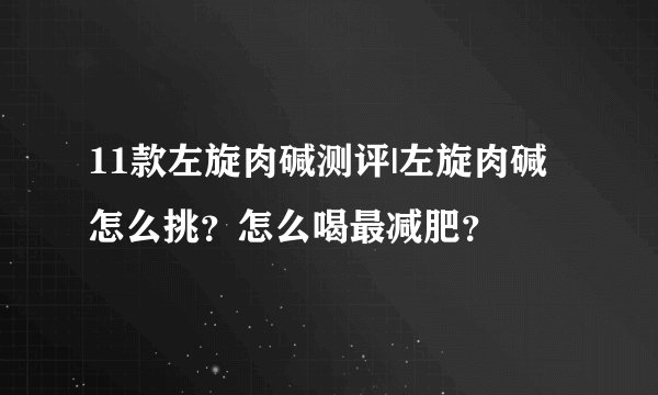 11款左旋肉碱测评|左旋肉碱怎么挑？怎么喝最减肥？