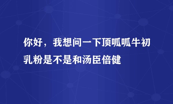 你好，我想问一下顶呱呱牛初乳粉是不是和汤臣倍健