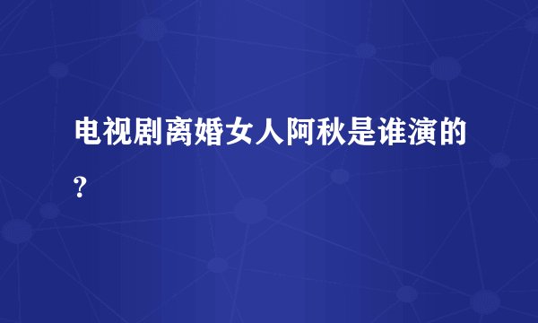 电视剧离婚女人阿秋是谁演的？