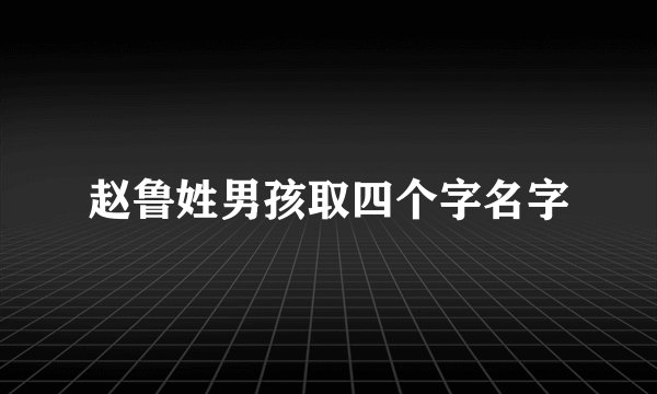 赵鲁姓男孩取四个字名字