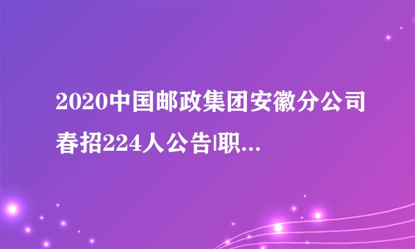 2020中国邮政集团安徽分公司春招224人公告|职位表|报名入口等信息汇总