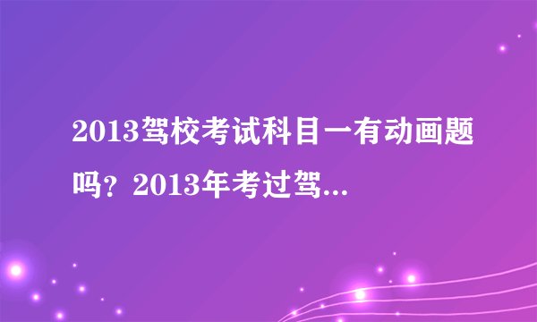 2013驾校考试科目一有动画题吗？2013年考过驾照的回答哈！