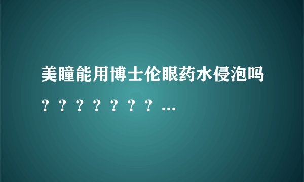 美瞳能用博士伦眼药水侵泡吗？？？？？？？...