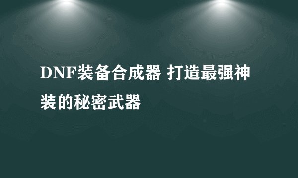DNF装备合成器 打造最强神装的秘密武器