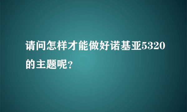 请问怎样才能做好诺基亚5320的主题呢？