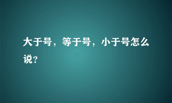 大于号，等于号，小于号怎么说？