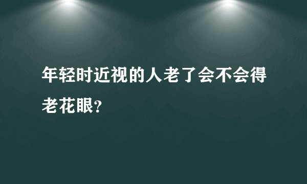 年轻时近视的人老了会不会得老花眼？