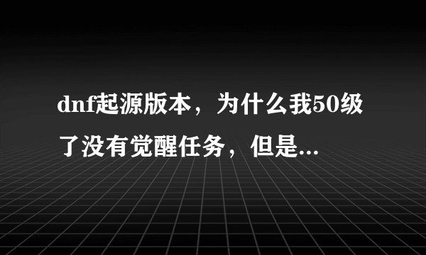 dnf起源版本，为什么我50级了没有觉醒任务，但是我的觉醒技能显示50级可以学习需要觉醒？