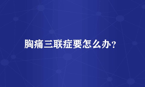 胸痛三联症要怎么办？