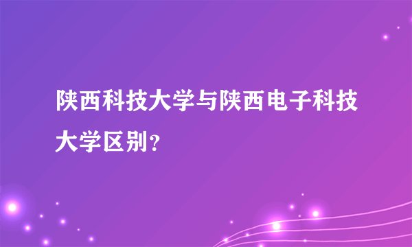 陕西科技大学与陕西电子科技大学区别？