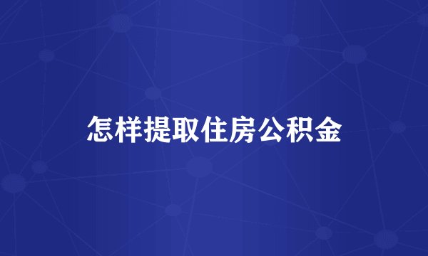怎样提取住房公积金