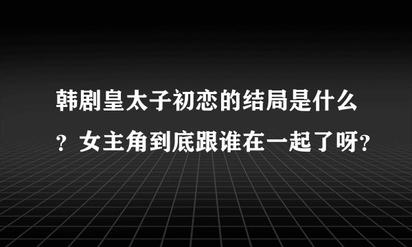 韩剧皇太子初恋的结局是什么？女主角到底跟谁在一起了呀？