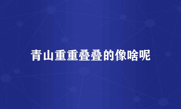 青山重重叠叠的像啥呢