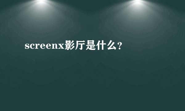 screenx影厅是什么？