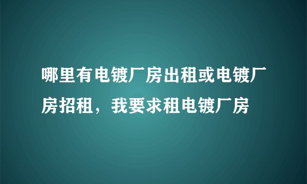 哪里有电镀厂房出租或电镀厂房招租，我要求租电镀厂房