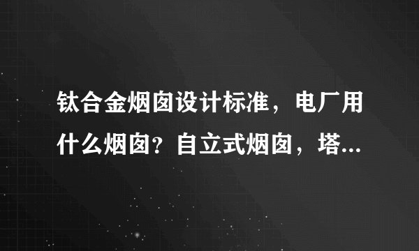 钛合金烟囱设计标准，电厂用什么烟囱？自立式烟囱，塔架式烟囱。