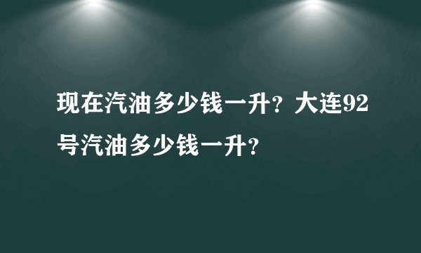 现在汽油多少钱一升？大连92号汽油多少钱一升？