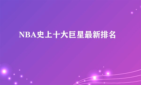 NBA史上十大巨星最新排名