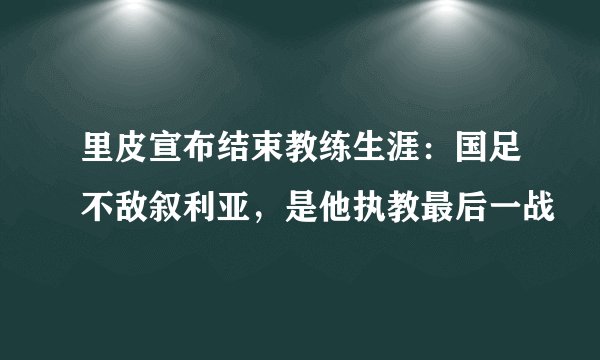 里皮宣布结束教练生涯:国足不敌叙利亚,是他执教最后一战