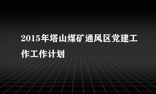 2015年塔山煤矿通风区党建工作工作计划