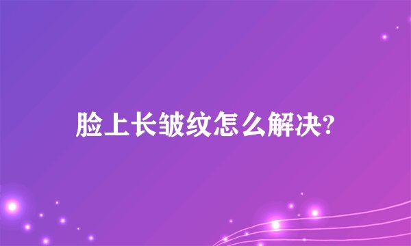 脸上长皱纹怎么解决?