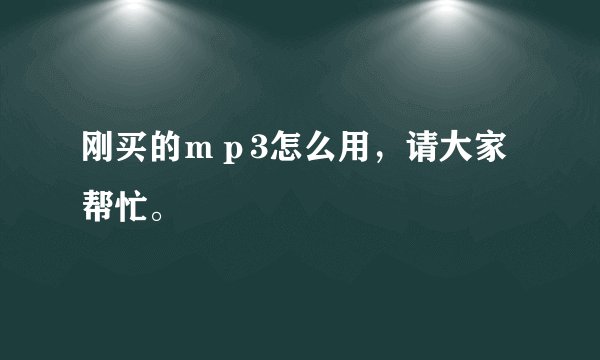 刚买的ｍｐ3怎么用，请大家帮忙。