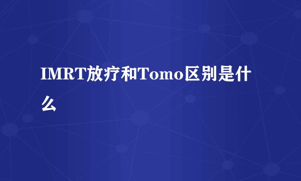 IMRT放疗和Tomo区别是什么