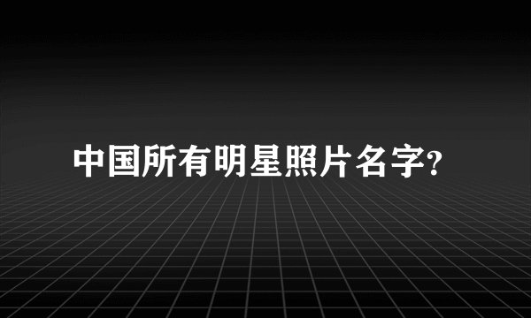 中国所有明星照片名字？