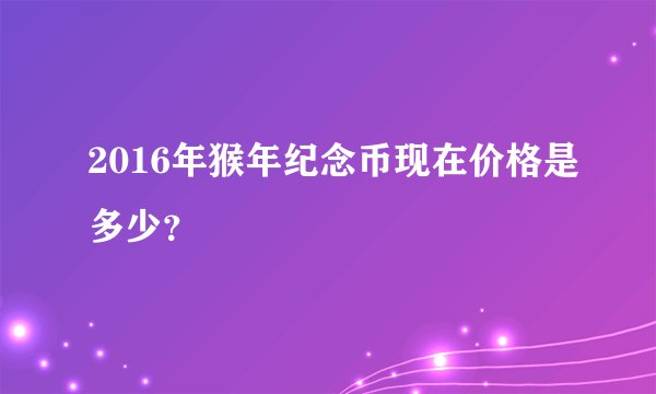 2016年猴年纪念币现在价格是多少？