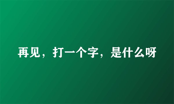 再见，打一个字，是什么呀