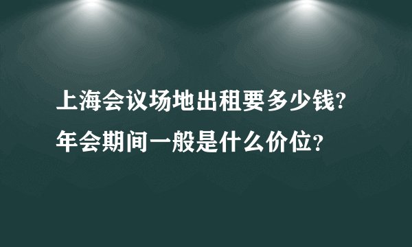 上海会议场地出租要多少钱?年会期间一般是什么价位？
