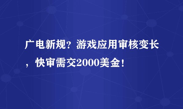 广电新规？游戏应用审核变长，快审需交2000美金！