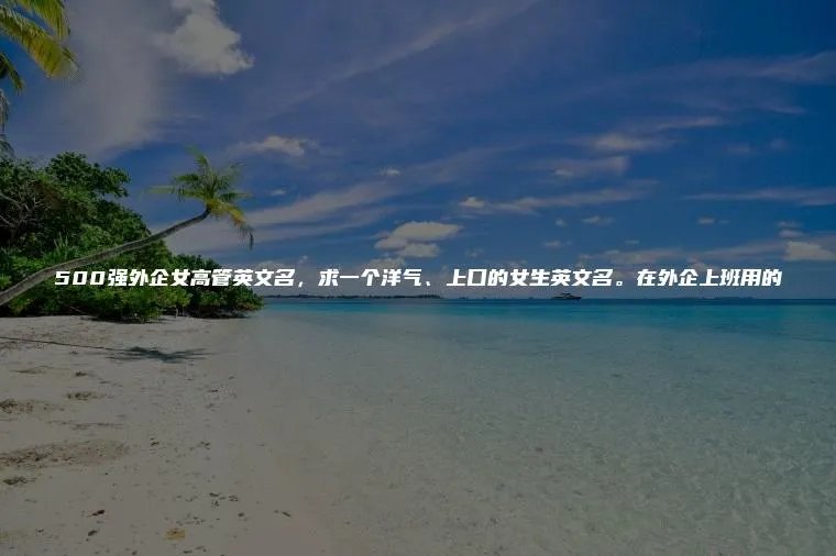 500强外企女高管英文名，求一个洋气、上口的女生英文名。在外企上班用的