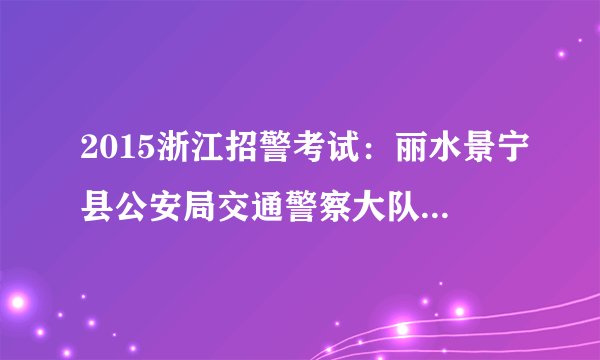 2015浙江招警考试：丽水景宁县公安局交通警察大队招聘协警岗位体能测试通知