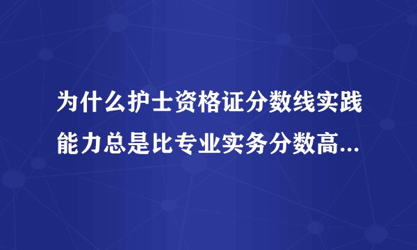 为什么护士资格证分数线实践能力总是比专业实务分数高几分？不是一般都是实践能力比较难吗？