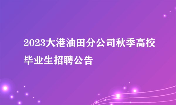 2023大港油田分公司秋季高校毕业生招聘公告